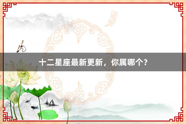 十二星座最新更新，你属哪个？