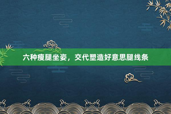 六种瘦腿坐姿,交代塑造好意思腿线条